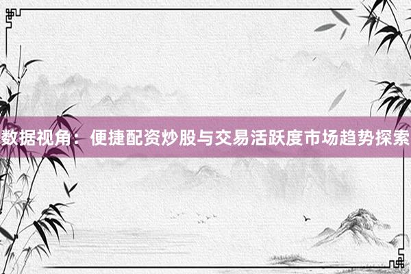 数据视角：便捷配资炒股与交易活跃度市场趋势探索
