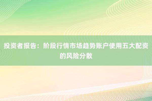 投资者报告：阶段行情市场趋势账户使用五大配资的风险分散