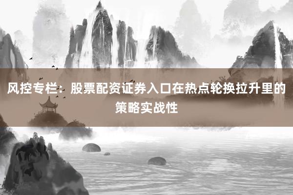 风控专栏：股票配资证券入口在热点轮换拉升里的策略实战性