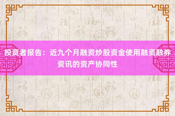 投资者报告：近九个月融资炒股资金使用融资融券资讯的资产协同性