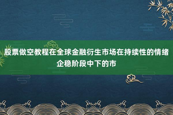 股票做空教程在全球金融衍生市场在持续性的情绪企稳阶段中下的市