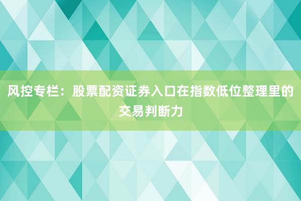 风控专栏：股票配资证券入口在指数低位整理里的交易判断力