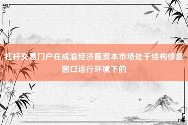 杠杆交易门户在成渝经济圈资本市场处于结构修复窗口运行环境下的