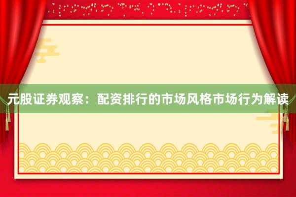 元股证券观察：配资排行的市场风格市场行为解读