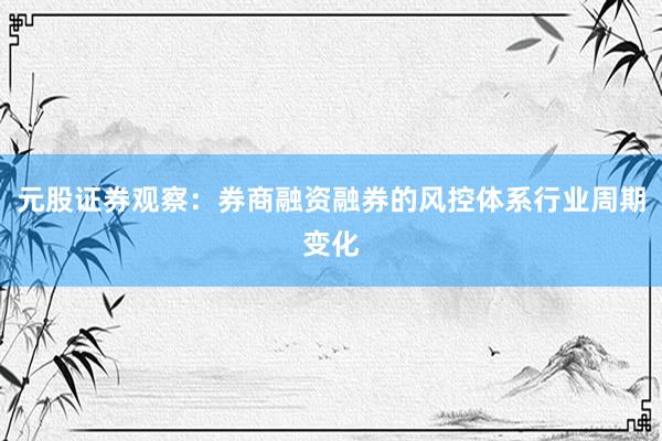 元股证券观察：券商融资融券的风控体系行业周期变化