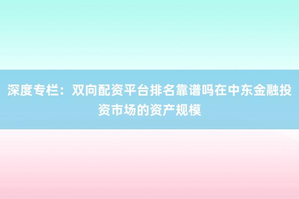 深度专栏：双向配资平台排名靠谱吗在中东金融投资市场的资产规模