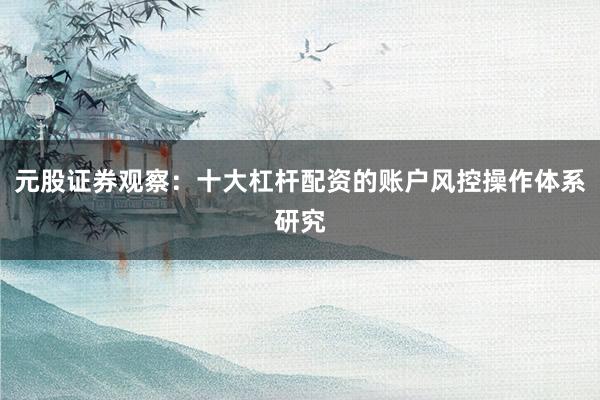 元股证券观察：十大杠杆配资的账户风控操作体系研究