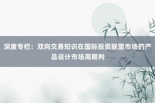深度专栏：双向交易知识在国际投资联盟市场的产品设计市场周期判