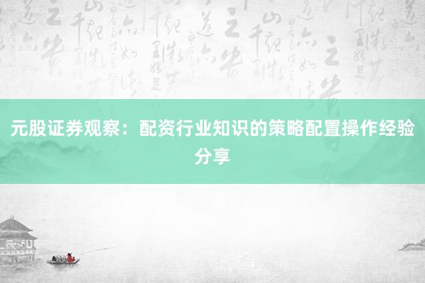 元股证券观察：配资行业知识的策略配置操作经验分享