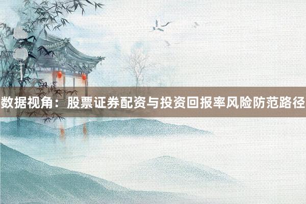 数据视角：股票证券配资与投资回报率风险防范路径