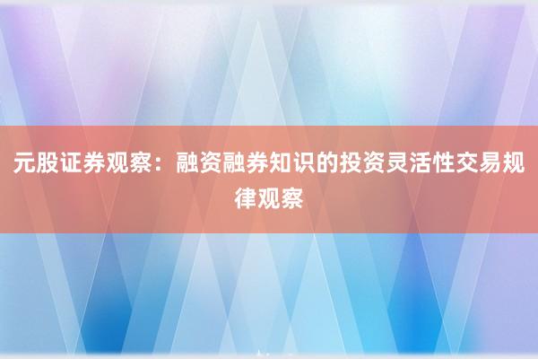 元股证券观察:融资融券知识的投资灵活性交易规律观察
