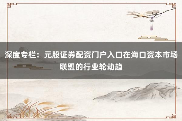 深度专栏：元股证券配资门户入口在海口资本市场联盟的行业轮动趋