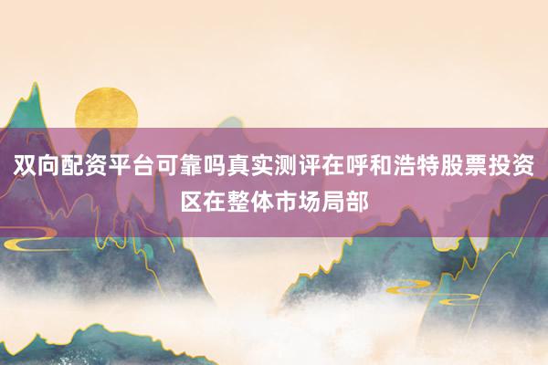 双向配资平台可靠吗真实测评在呼和浩特股票投资区在整体市场局部