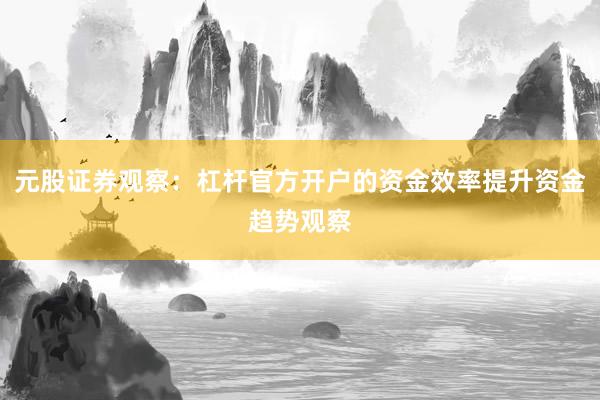 元股证券观察：杠杆官方开户的资金效率提升资金趋势观察