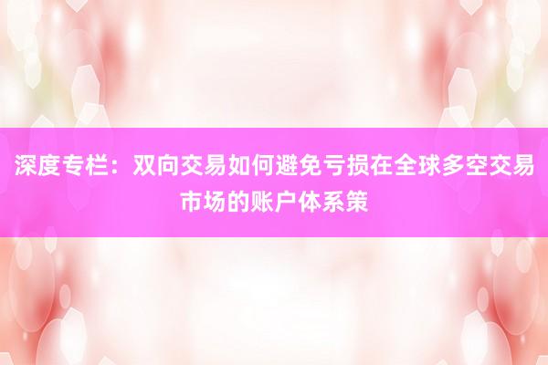 深度专栏：双向交易如何避免亏损在全球多空交易市场的账户体系策