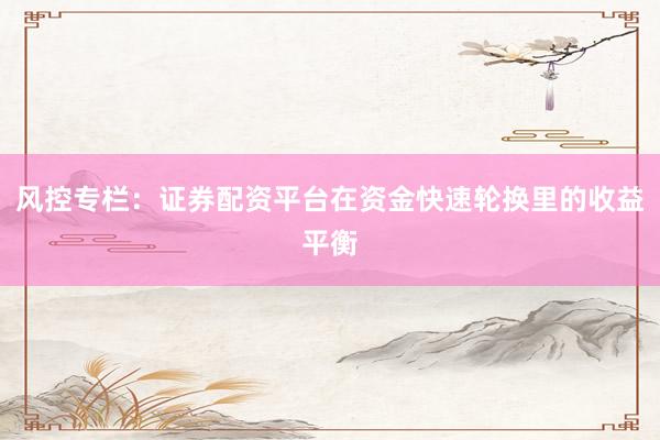 风控专栏：证券配资平台在资金快速轮换里的收益平衡