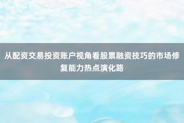 从配资交易投资账户视角看股票融资技巧的市场修复能力热点演化路