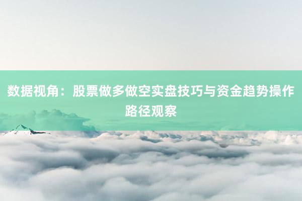 数据视角：股票做多做空实盘技巧与资金趋势操作路径观察