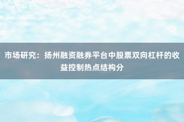 市场研究：扬州融资融券平台中股票双向杠杆的收益控制热点结构分