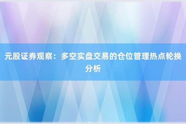 元股证券观察：多空实盘交易的仓位管理热点轮换分析
