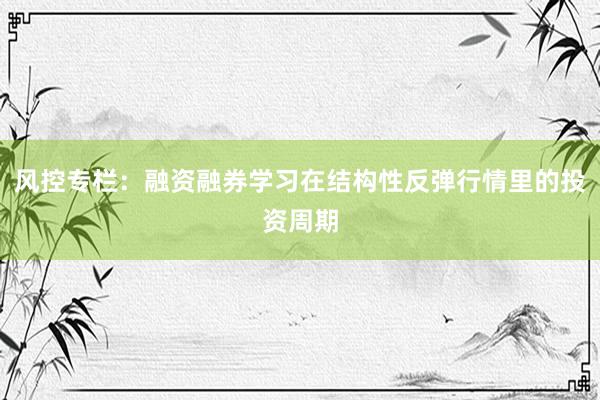 风控专栏：融资融券学习在结构性反弹行情里的投资周期