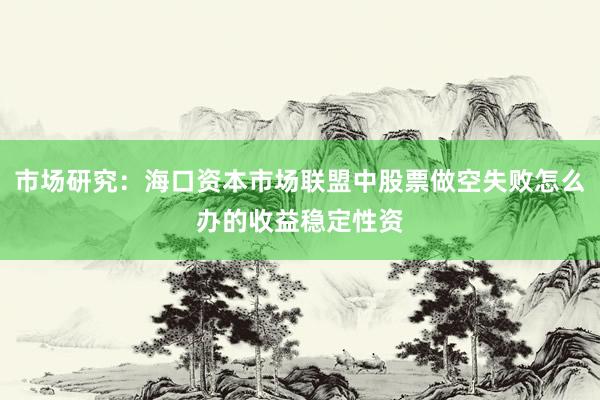 市场研究：海口资本市场联盟中股票做空失败怎么办的收益稳定性资