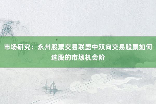 市场研究：永州股票交易联盟中双向交易股票如何选股的市场机会阶