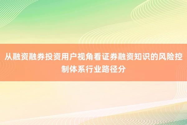 从融资融券投资用户视角看证券融资知识的风险控制体系行业路径分