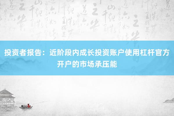 投资者报告：近阶段内成长投资账户使用杠杆官方开户的市场承压能