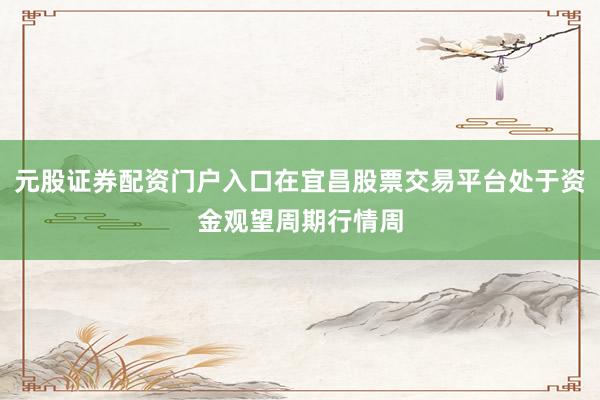 元股证券配资门户入口在宜昌股票交易平台处于资金观望周期行情周