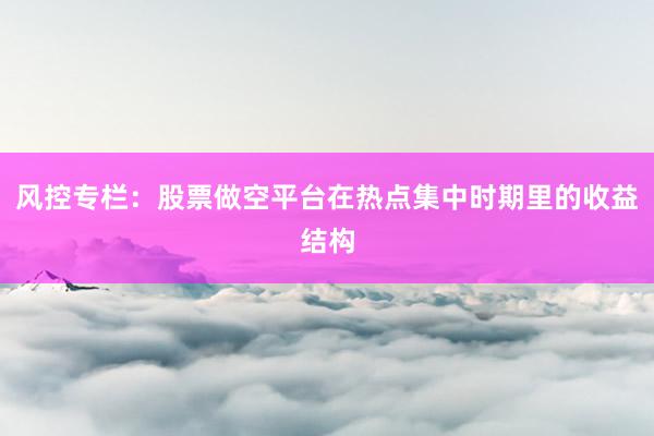 风控专栏：股票做空平台在热点集中时期里的收益结构