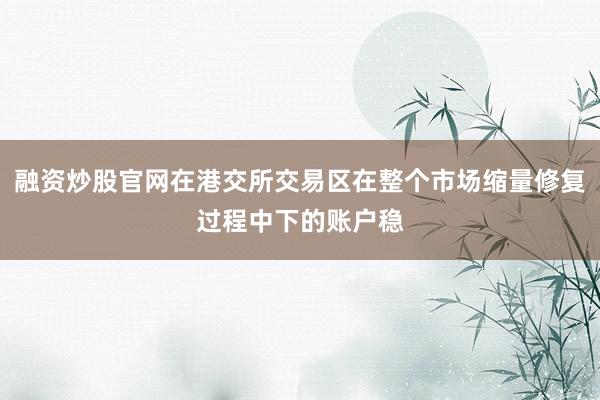 融资炒股官网在港交所交易区在整个市场缩量修复过程中下的账户稳