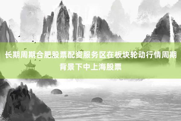 长期周期合肥股票配资服务区在板块轮动行情周期背景下中上海股票