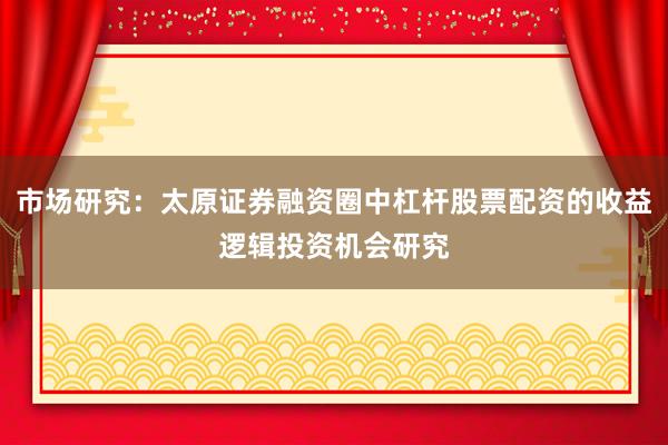 市场研究：太原证券融资圈中杠杆股票配资的收益逻辑投资机会研究