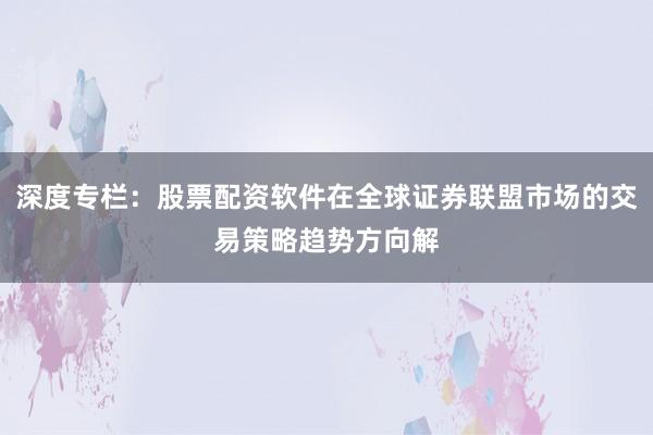 深度专栏：股票配资软件在全球证券联盟市场的交易策略趋势方向解
