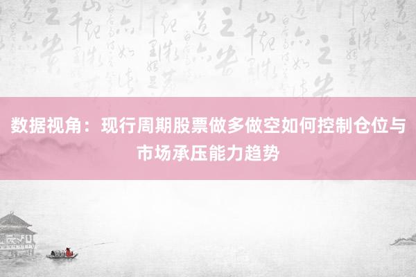 数据视角：现行周期股票做多做空如何控制仓位与市场承压能力趋势