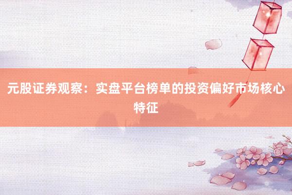 元股证券观察：实盘平台榜单的投资偏好市场核心特征