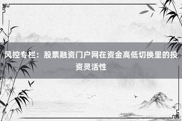 风控专栏：股票融资门户网在资金高低切换里的投资灵活性