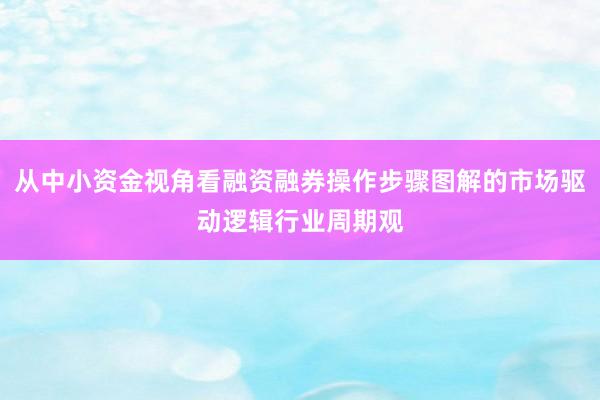 从中小资金视角看融资融券操作步骤图解的市场驱动逻辑行业周期观