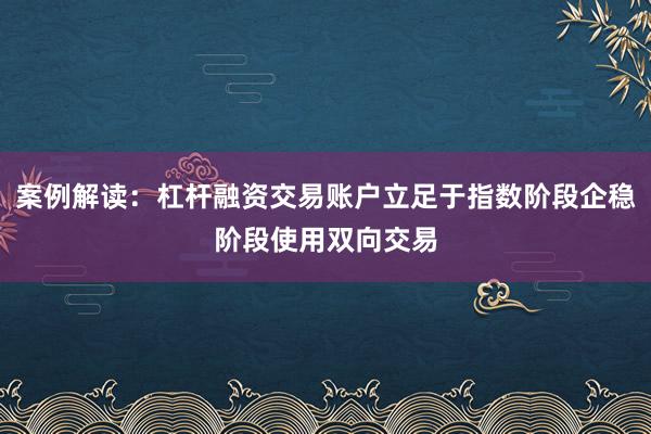 案例解读：杠杆融资交易账户立足于指数阶段企稳阶段使用双向交易