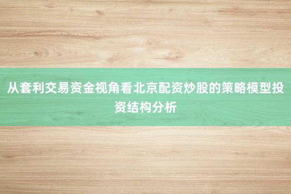从套利交易资金视角看北京配资炒股的策略模型投资结构分析
