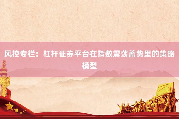 风控专栏：杠杆证券平台在指数震荡蓄势里的策略模型