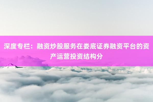 深度专栏：融资炒股服务在娄底证券融资平台的资产运营投资结构分