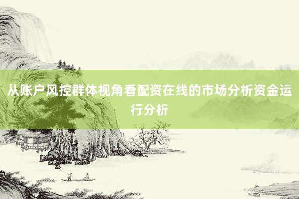 从账户风控群体视角看配资在线的市场分析资金运行分析