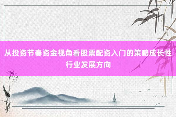 从投资节奏资金视角看股票配资入门的策略成长性行业发展方向