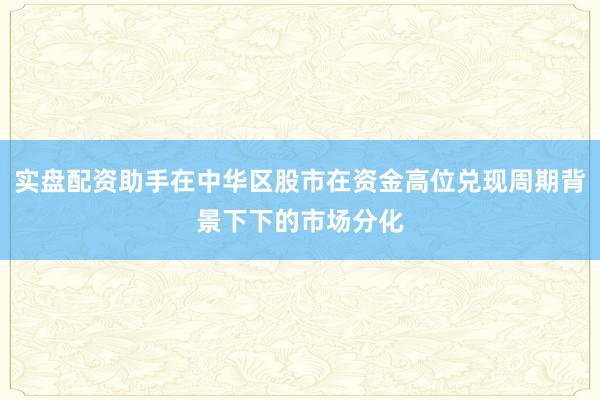 实盘配资助手在中华区股市在资金高位兑现周期背景下下的市场分化