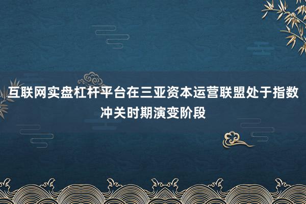 互联网实盘杠杆平台在三亚资本运营联盟处于指数冲关时期演变阶段