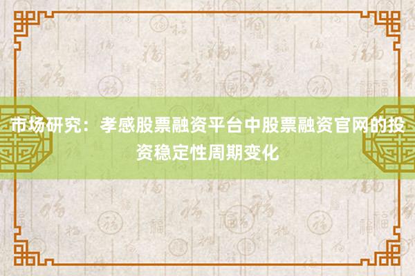 市场研究：孝感股票融资平台中股票融资官网的投资稳定性周期变化