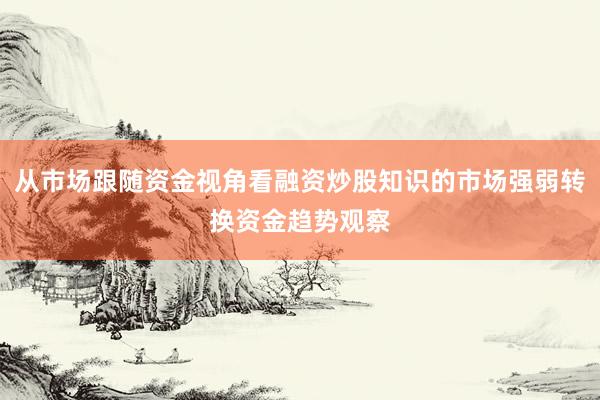从市场跟随资金视角看融资炒股知识的市场强弱转换资金趋势观察