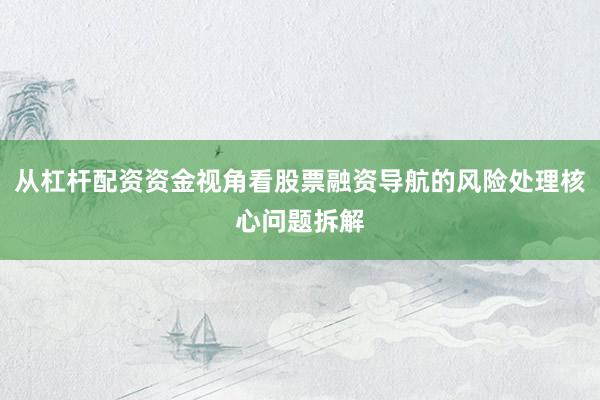 从杠杆配资资金视角看股票融资导航的风险处理核心问题拆解